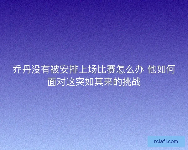 乔丹没有被安排上场比赛怎么办 他如何面对这突如其来的挑战