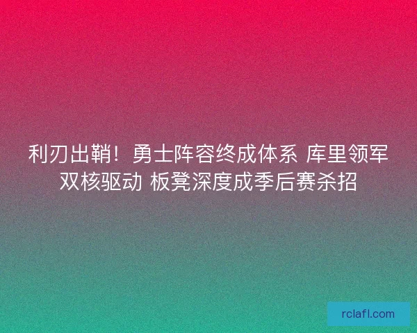利刃出鞘！勇士阵容终成体系 库里领军双核驱动 板凳深度成季后赛杀招