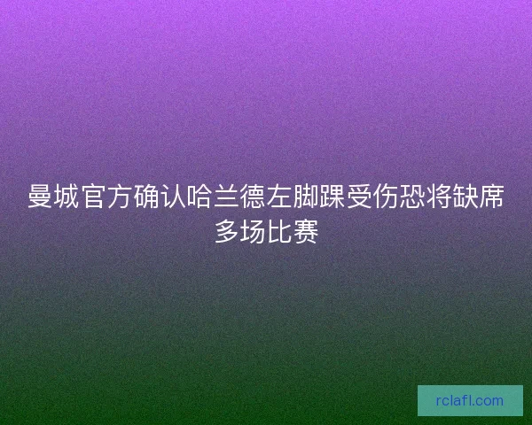 曼城官方确认哈兰德左脚踝受伤恐将缺席多场比赛