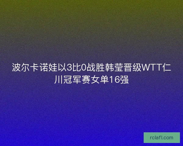 波尔卡诺娃以3比0战胜韩莹晋级WTT仁川冠军赛女单16强