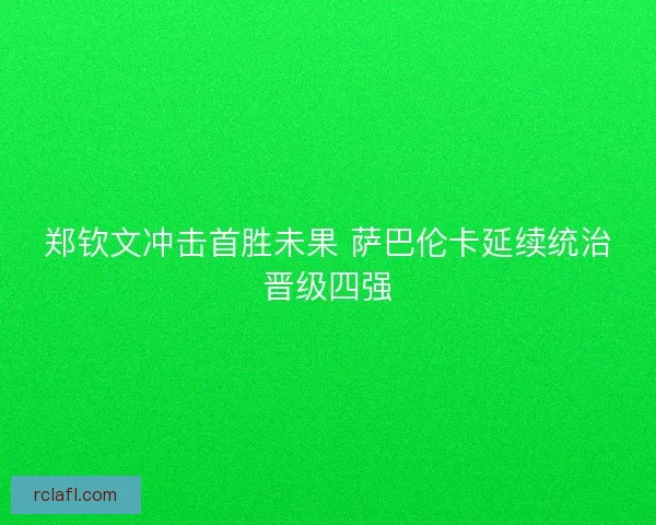 郑钦文冲击首胜未果 萨巴伦卡延续统治晋级四强