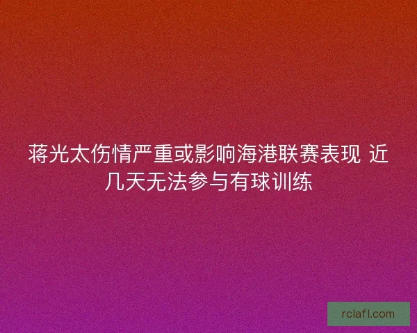 蒋光太伤情严重或影响海港联赛表现 近几天无法参与有球训练