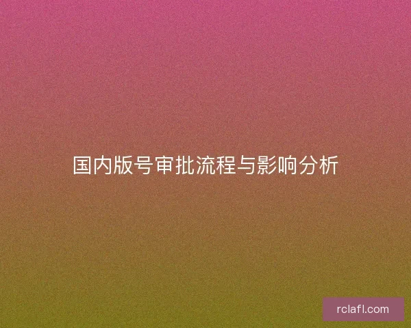 国内版号审批流程与影响分析