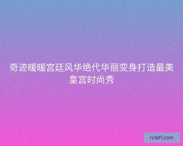 奇迹暖暖宫廷风华绝代华丽变身打造最美皇宫时尚秀