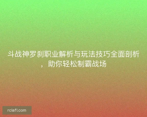 斗战神罗刹职业解析与玩法技巧全面剖析，助你轻松制霸战场