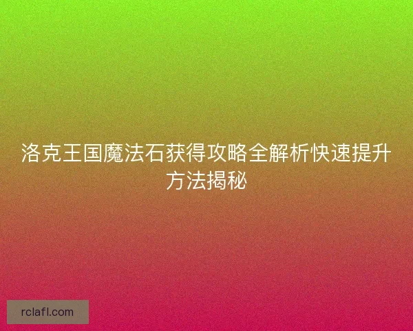 洛克王国魔法石获得攻略全解析快速提升方法揭秘