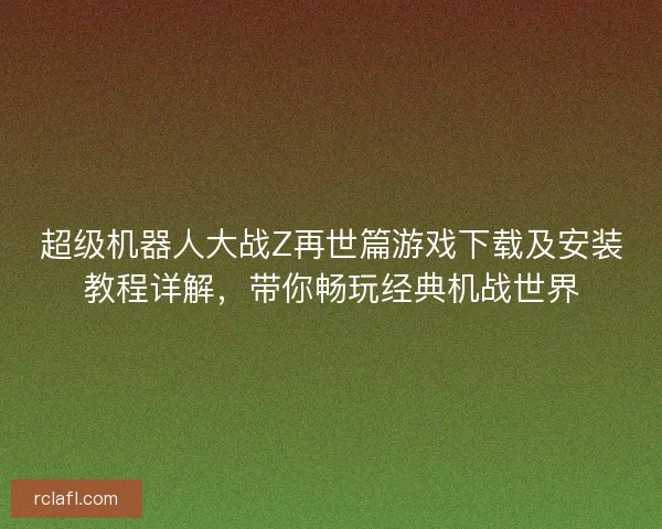 超级机器人大战Z再世篇游戏下载及安装教程详解，带你畅玩经典机战世界