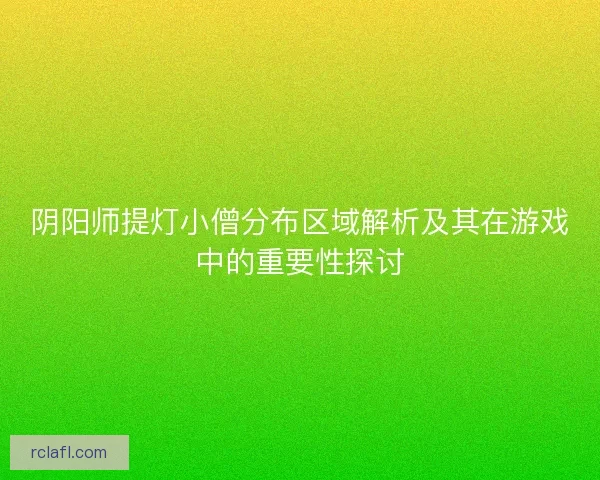 阴阳师提灯小僧分布区域解析及其在游戏中的重要性探讨