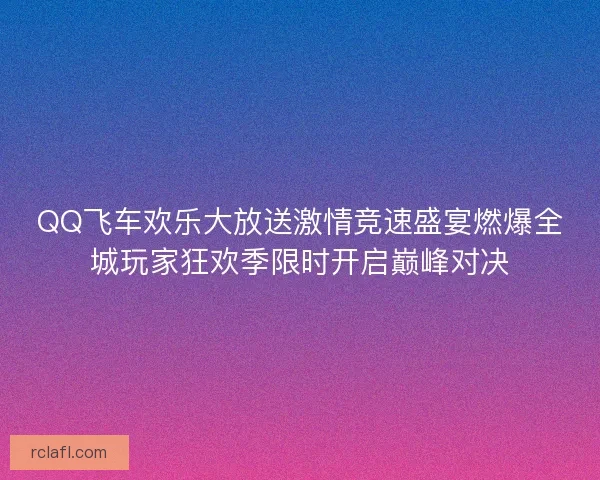 QQ飞车欢乐大放送激情竞速盛宴燃爆全城玩家狂欢季限时开启巅峰对决