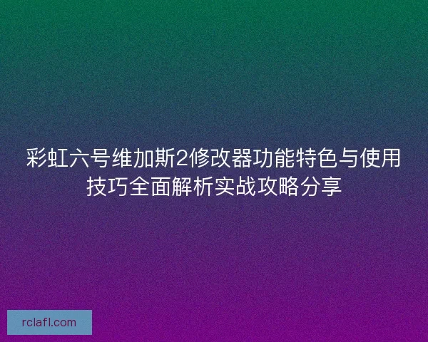 彩虹六号维加斯2修改器功能特色与使用技巧全面解析实战攻略分享