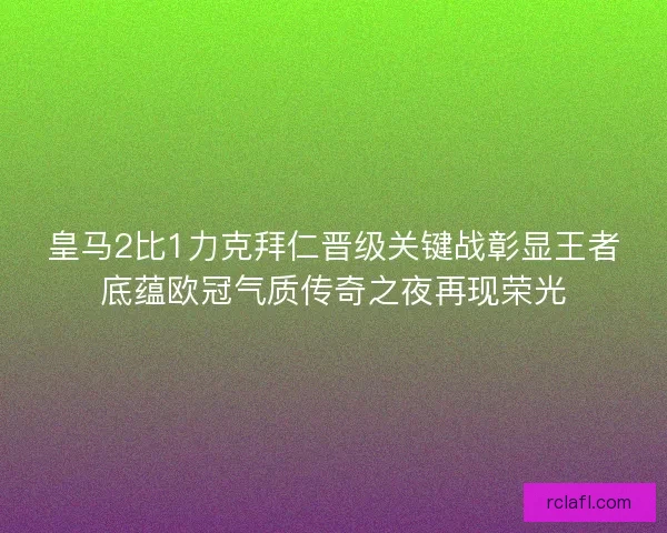 皇马2比1力克拜仁晋级关键战彰显王者底蕴欧冠气质传奇之夜再现荣光