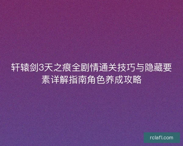 轩辕剑3天之痕全剧情通关技巧与隐藏要素详解指南角色养成攻略
