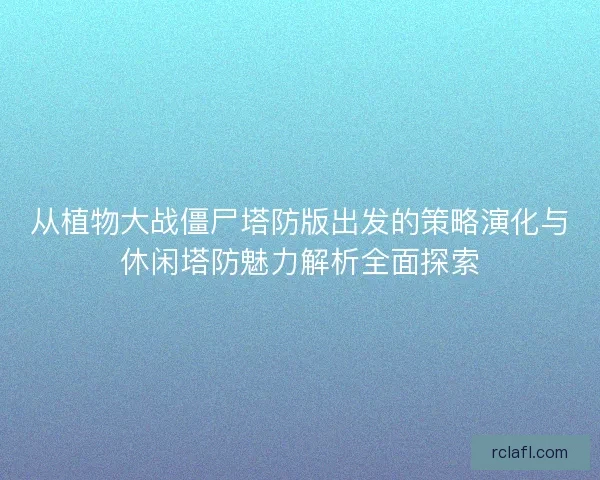 从植物大战僵尸塔防版出发的策略演化与休闲塔防魅力解析全面探索