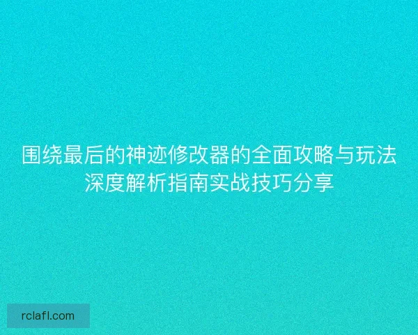 围绕最后的神迹修改器的全面攻略与玩法深度解析指南实战技巧分享