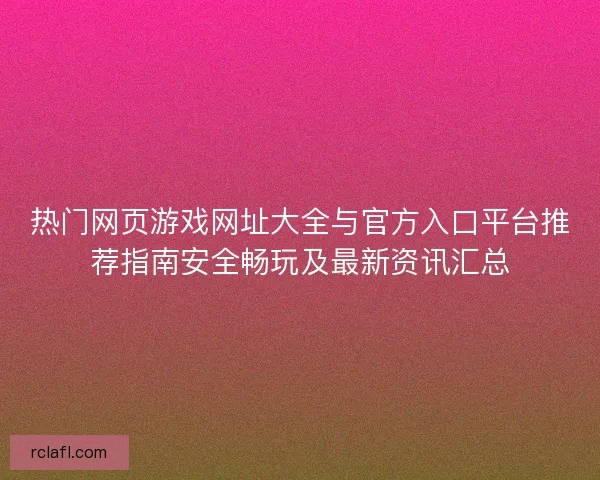 热门网页游戏网址大全与官方入口平台推荐指南安全畅玩及最新资讯汇总