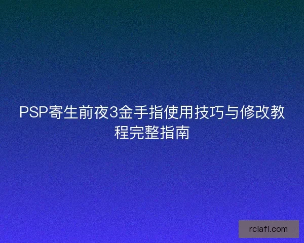 PSP寄生前夜3金手指使用技巧与修改教程完整指南