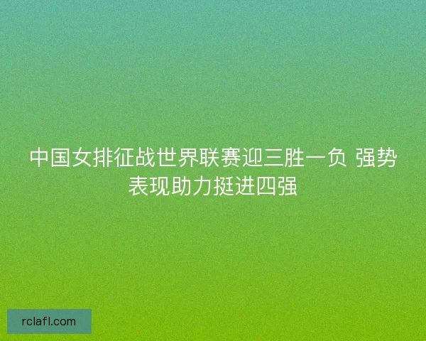 中国女排征战世界联赛迎三胜一负 强势表现助力挺进四强
