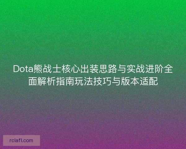 Dota熊战士核心出装思路与实战进阶全面解析指南玩法技巧与版本适配 Dota熊战士核心出装思路与实战进阶全面解析指南玩法技巧与版本适配