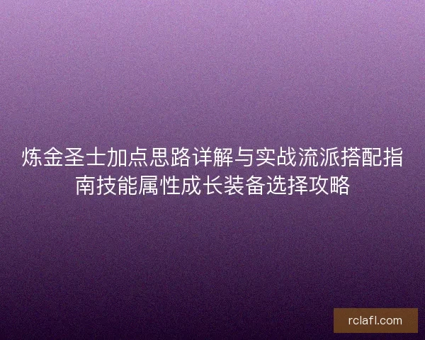 炼金圣士加点思路详解与实战流派搭配指南技能属性成长装备选择攻略