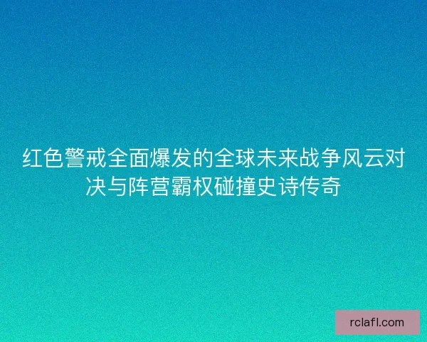 红色警戒全面爆发的全球未来战争风云对决与阵营霸权碰撞史诗传奇 红色警戒全面爆发的全球未来战争风云对决与阵营霸权碰撞史诗传奇