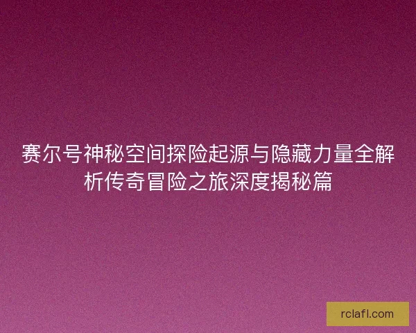 赛尔号神秘空间探险起源与隐藏力量全解析传奇冒险之旅深度揭秘篇 赛尔号神秘空间探险起源与隐藏力量全解析传奇冒险之旅深度揭秘篇