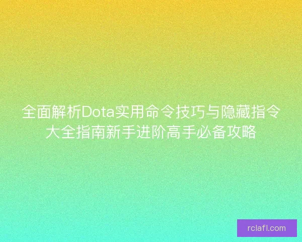 全面解析Dota实用命令技巧与隐藏指令大全指南新手进阶高手必备攻略
