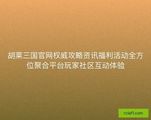 胡莱三国官网权威攻略资讯福利活动全方位聚合平台玩家社区互动体验