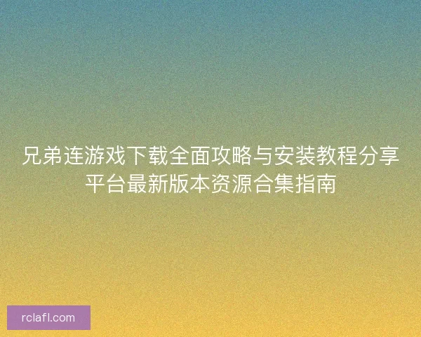 兄弟连游戏下载全面攻略与安装教程分享平台最新版本资源合集指南 兄弟连游戏下载全面攻略与安装教程分享平台最新版本资源合集指南