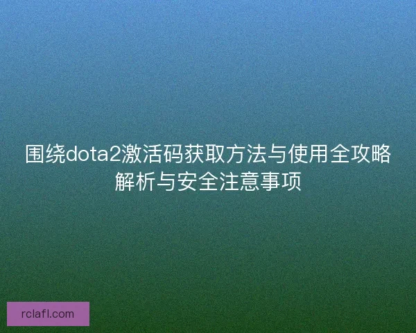 围绕dota2激活码获取方法与使用全攻略解析与安全注意事项