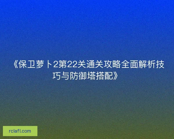 《保卫萝卜2第22关通关攻略全面解析技巧与防御塔搭配》