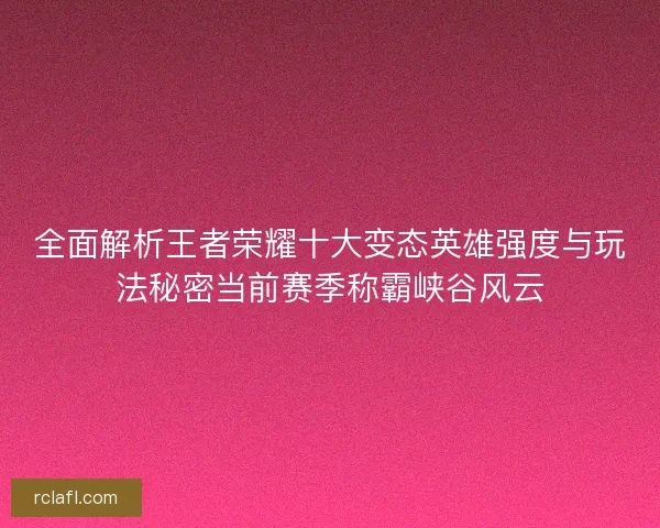 全面解析王者荣耀十大变态英雄强度与玩法秘密当前赛季称霸峡谷风云 全面解析王者荣耀十大变态英雄强度与玩法秘密当前赛季称霸峡谷风云