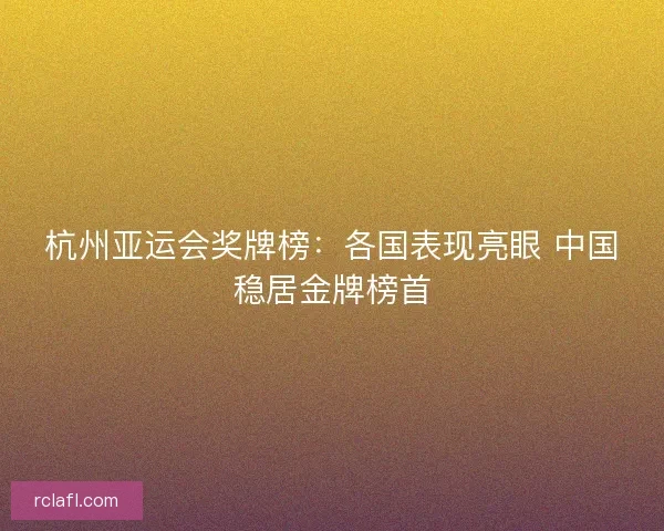 杭州亚运会奖牌榜:各国表现亮眼 中国稳居金牌榜首 杭州亚运会奖牌榜:各国表现亮眼 中国稳居金牌榜首