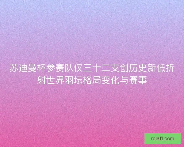 苏迪曼杯参赛队仅三十二支创历史新低折射世界羽坛格局变化与赛事