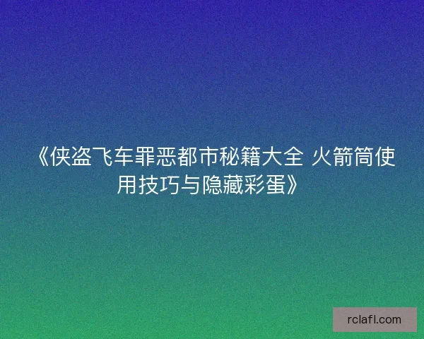 《侠盗飞车罪恶都市秘籍大全 火箭筒使用技巧与隐藏彩蛋》 《侠盗飞车罪恶都市秘籍大全 火箭筒使用技巧与隐藏彩蛋》
