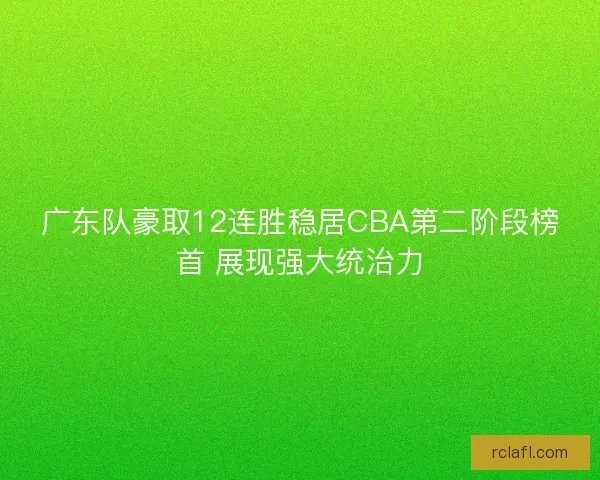 广东队豪取12连胜稳居CBA第二阶段榜首 展现强大统治力