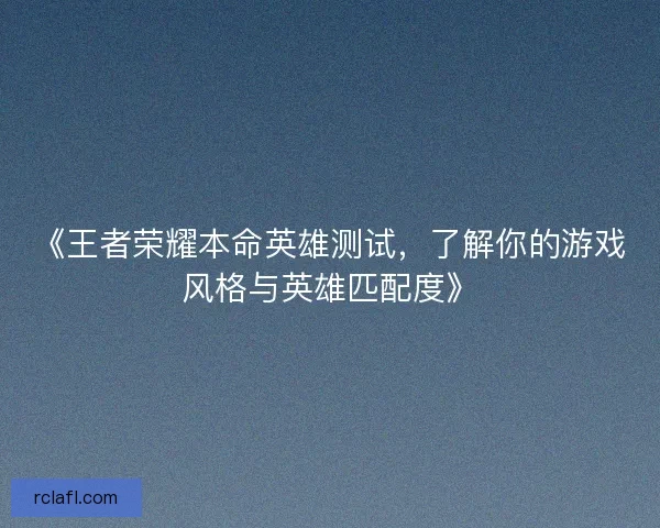 《王者荣耀本命英雄测试，了解你的游戏风格与英雄匹配度》